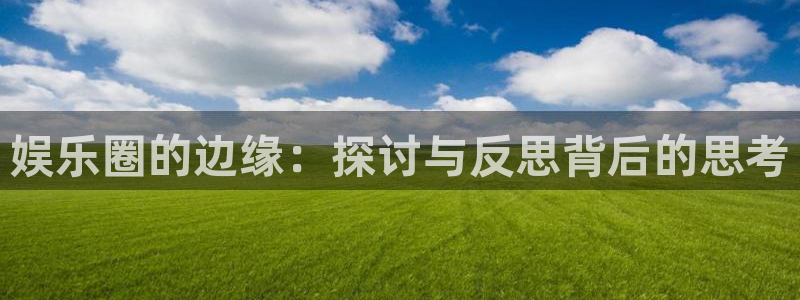 壹号平台注册链接官网下载：娱乐圈的边缘：探讨与反思背后的思考