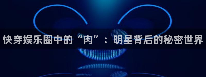 壹号玩家app下载：快穿娱乐圈中的“肉”：明星背后的秘密世界